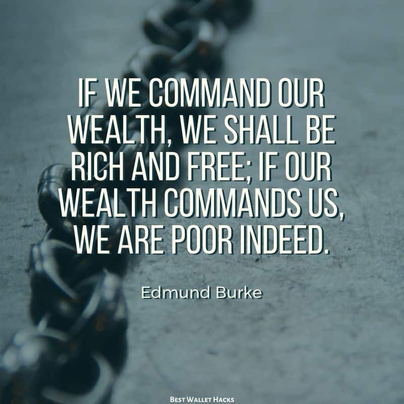 If we command our wealth, we shall be rich and free; if our wealth commands us, we are poor indeed. -Edmund Burke