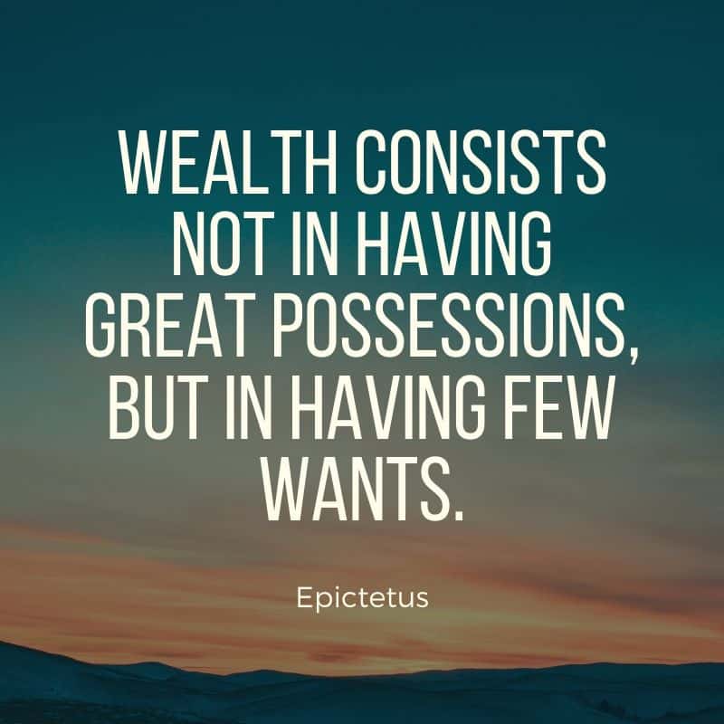 Wealth consists not in having great possessions, but in having few wants. -Epictetus